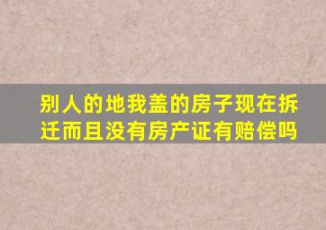 别人的地我盖的房子现在拆迁而且没有房产证有赔偿吗