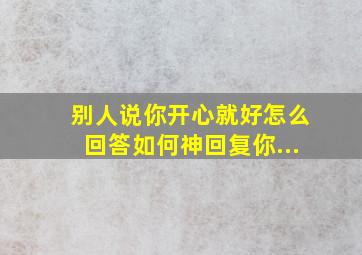 别人说你开心就好怎么回答如何神回复你...