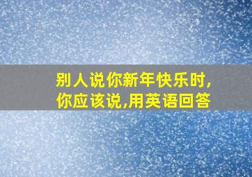 别人说你新年快乐时,你应该说,用英语回答