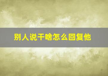 别人说干啥怎么回复他