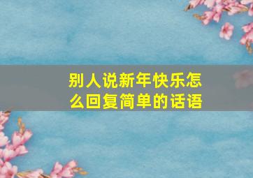 别人说新年快乐怎么回复简单的话语