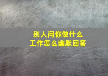 别人问你做什么工作怎么幽默回答