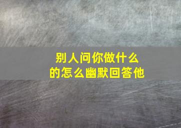 别人问你做什么的怎么幽默回答他