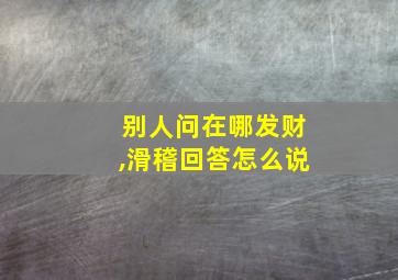 别人问在哪发财,滑稽回答怎么说