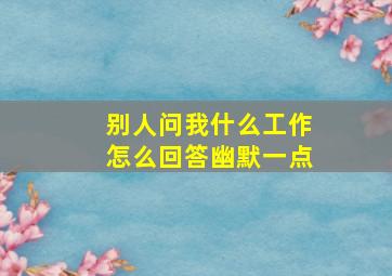 别人问我什么工作怎么回答幽默一点