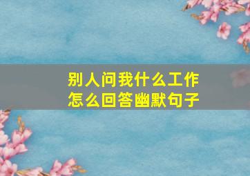 别人问我什么工作怎么回答幽默句子