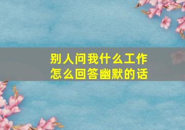 别人问我什么工作怎么回答幽默的话