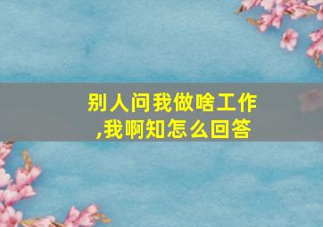 别人问我做啥工作,我啊知怎么回答