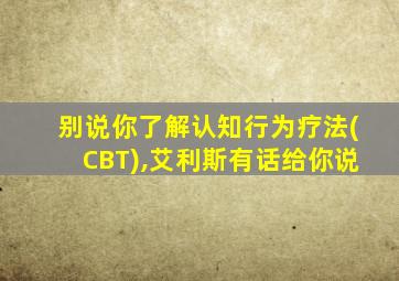 别说你了解认知行为疗法(CBT),艾利斯有话给你说