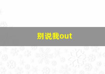 别说我out