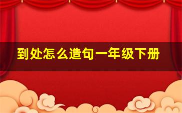 到处怎么造句一年级下册