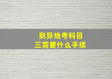 到异地考科目三需要什么手续