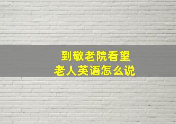 到敬老院看望老人英语怎么说