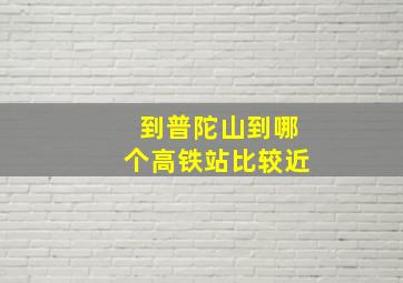 到普陀山到哪个高铁站比较近