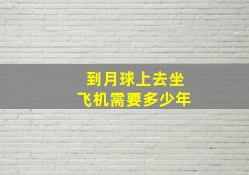 到月球上去坐飞机需要多少年