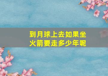 到月球上去如果坐火箭要走多少年呢