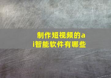 制作短视频的ai智能软件有哪些