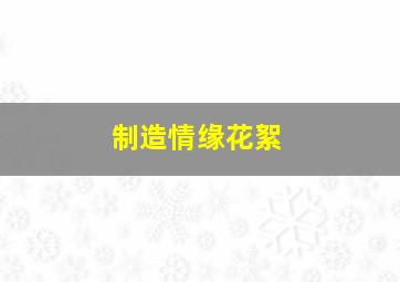 制造情缘花絮