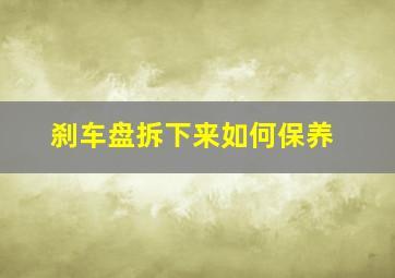 刹车盘拆下来如何保养