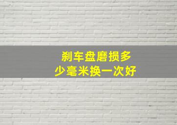 刹车盘磨损多少毫米换一次好