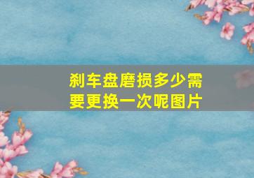 刹车盘磨损多少需要更换一次呢图片