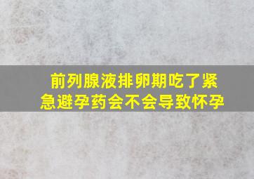 前列腺液排卵期吃了紧急避孕药会不会导致怀孕