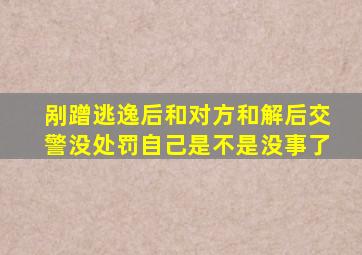 剐蹭逃逸后和对方和解后交警没处罚自己是不是没事了