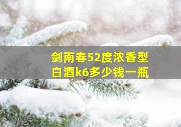 剑南春52度浓香型白酒k6多少钱一瓶