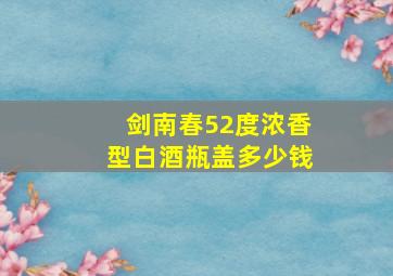 剑南春52度浓香型白酒瓶盖多少钱