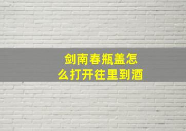 剑南春瓶盖怎么打开往里到酒