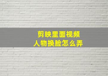 剪映里面视频人物换脸怎么弄