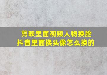 剪映里面视频人物换脸抖音里面换头像怎么换的