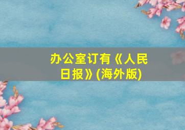 办公室订有《人民日报》(海外版)