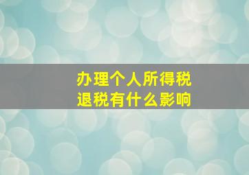 办理个人所得税退税有什么影响