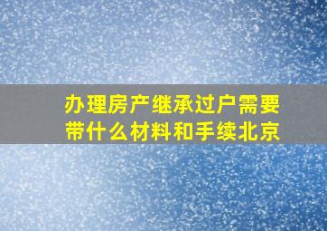 办理房产继承过户需要带什么材料和手续北京