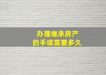 办理继承房产的手续需要多久