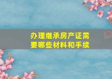 办理继承房产证需要哪些材料和手续