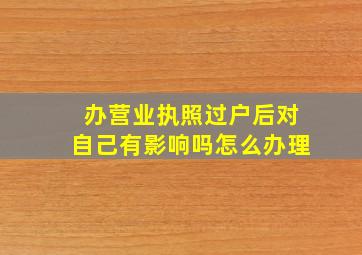 办营业执照过户后对自己有影响吗怎么办理