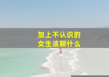 加上不认识的女生该聊什么