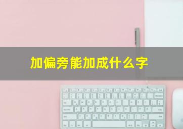 加偏旁能加成什么字