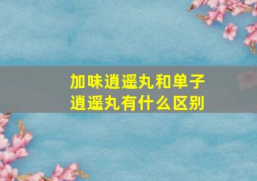 加味逍遥丸和单子逍遥丸有什么区别