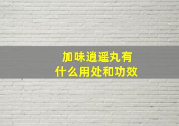 加味逍遥丸有什么用处和功效