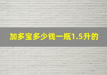 加多宝多少钱一瓶1.5升的