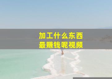 加工什么东西最赚钱呢视频