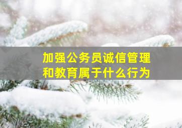 加强公务员诚信管理和教育属于什么行为