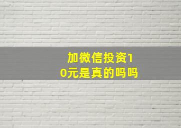 加微信投资10元是真的吗吗