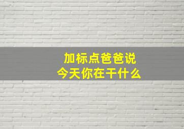 加标点爸爸说今天你在干什么