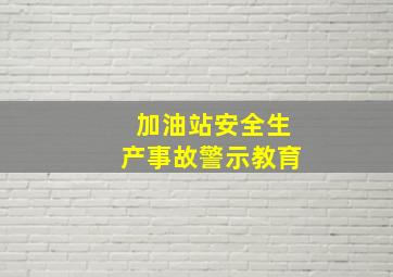 加油站安全生产事故警示教育