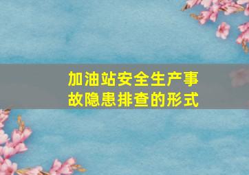 加油站安全生产事故隐患排查的形式