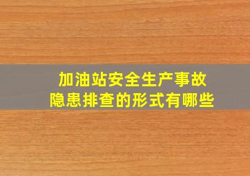 加油站安全生产事故隐患排查的形式有哪些